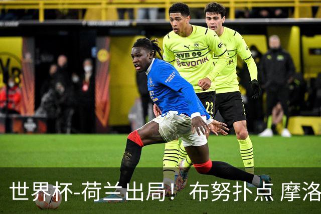 世界杯-荷兰出局！布努扑点 摩洛哥点球战总分4-3进16强