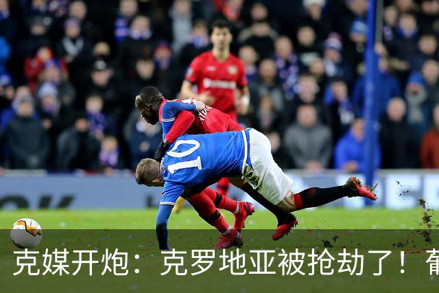 克媒开炮：克罗地亚被抢劫了！葡萄牙12人作战，FIFA偏向强队