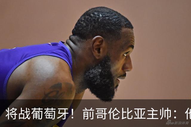 将战葡萄牙！前哥伦比亚主帅：他们的攻势足球其实对我们有利