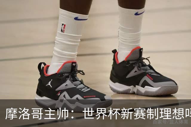摩洛哥主帅：世界杯新赛制理想吗？也许不，我们有得选吗？没有