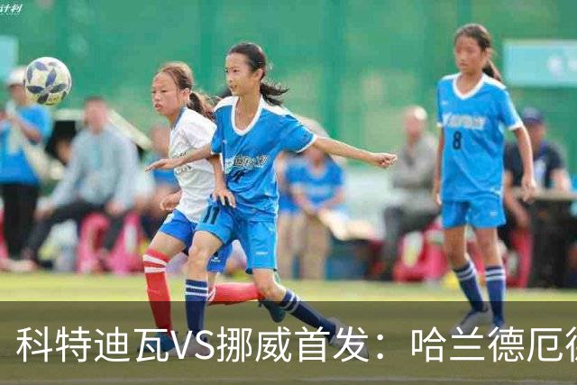 科特迪瓦VS挪威首发：哈兰德厄德高领军 佩佩凯西应战