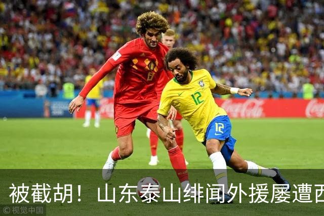 被截胡！山东泰山绯闻外援屡遭西甲豪门争抢，夏窗换外援再度落空