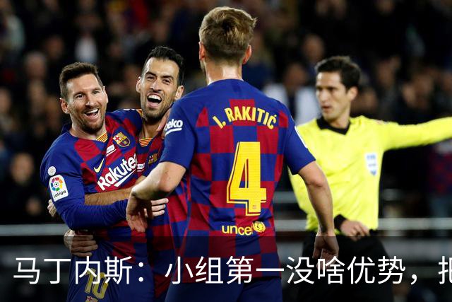 马丁内斯：小组第一没啥优势，把可能的情况都计划好？完全不可能