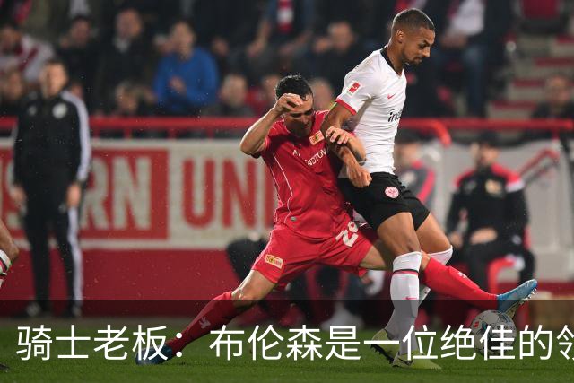 骑士老板：布伦森是一位绝佳的领袖 他几乎能在场上包办一切