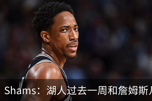 Shams：湖人过去一周和詹姆斯几乎零沟通 至今没给他开出报价